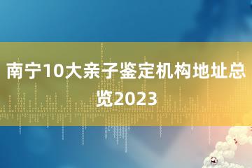 南宁10大亲子鉴定机构地址总览2023