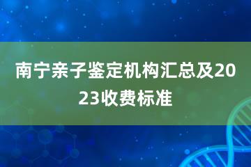 南宁亲子鉴定机构汇总及2023收费标准