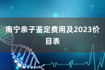 南宁亲子鉴定费用及2023价目表