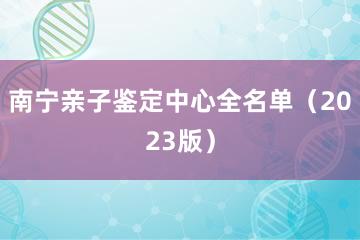 南宁亲子鉴定中心全名单（2023版）