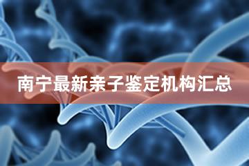 南宁最新亲子鉴定机构汇总