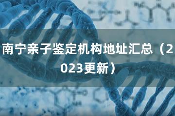 南宁亲子鉴定机构地址汇总（2023更新）