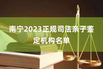 南宁2023正规司法亲子鉴定机构名单